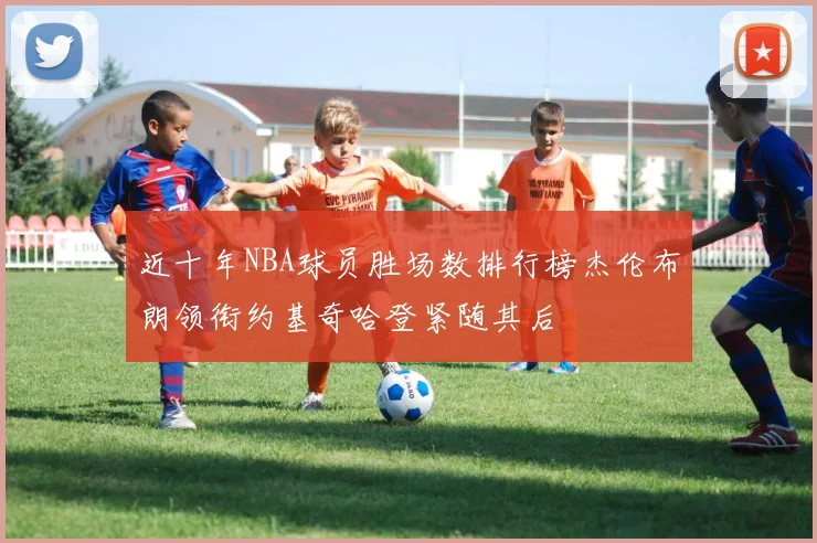 近十年NBA球员胜场数排行榜杰伦布朗领衔约基奇哈登紧随其后