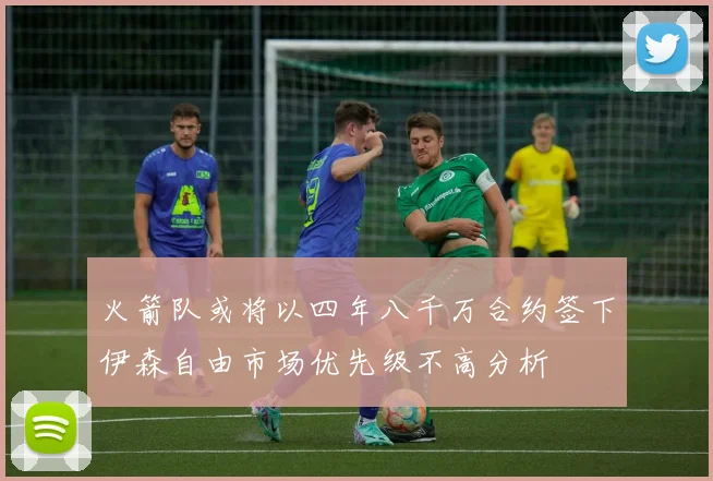 火箭队或将以四年八千万合约签下伊森自由市场优先级不高分析