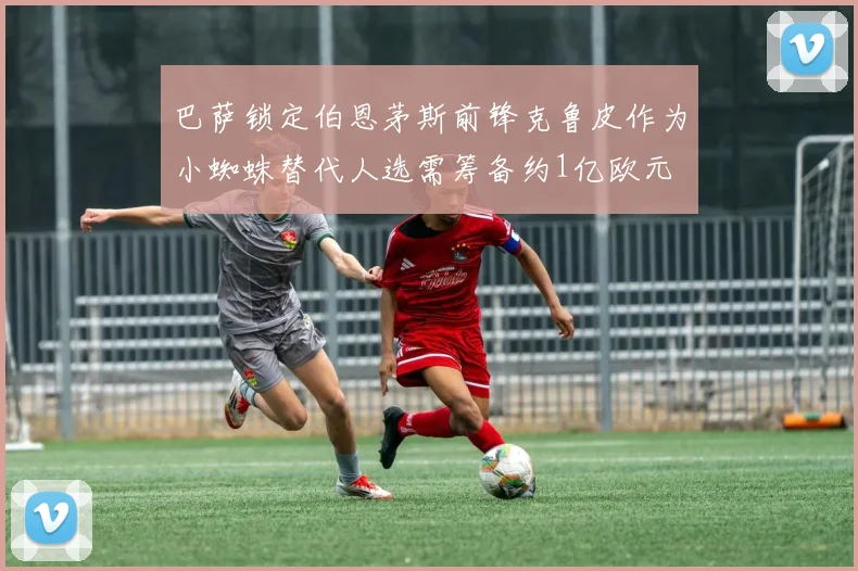 巴萨锁定伯恩茅斯前锋克鲁皮作为小蜘蛛替代人选需筹备约1亿欧元