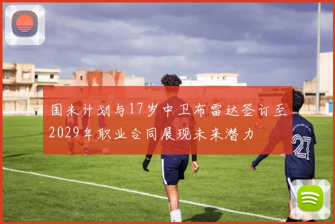 国米计划与17岁中卫布雷达签订至2029年职业合同展现未来潜力