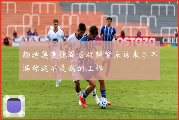 扬迪奥曼德赛后对频繁采访表示不满称这不是我的工作