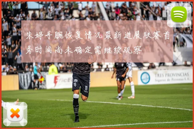 朱婷手腕恢复情况最新进展联赛首秀时间尚未确定需继续观察