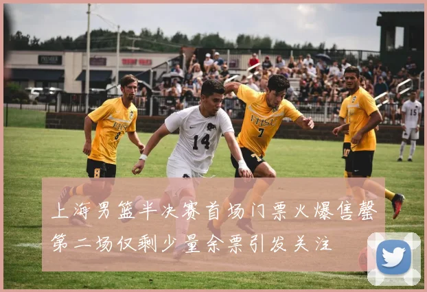 上海男篮半决赛首场门票火爆售罄第二场仅剩少量余票引发关注