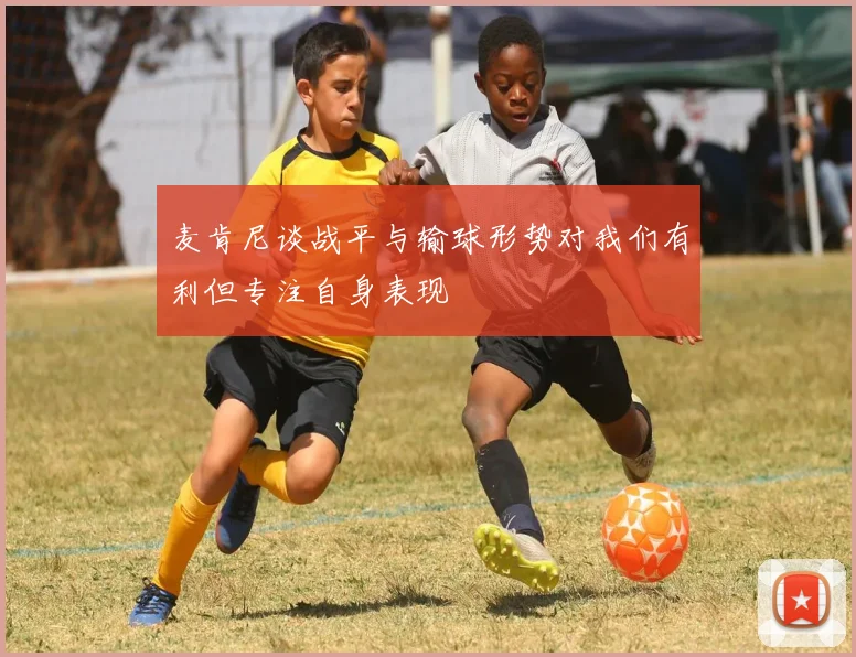 麦肯尼谈战平与输球形势对我们有利但专注自身表现