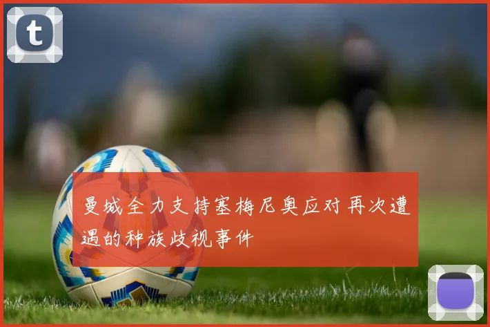 曼城全力支持塞梅尼奥应对再次遭遇的种族歧视事件