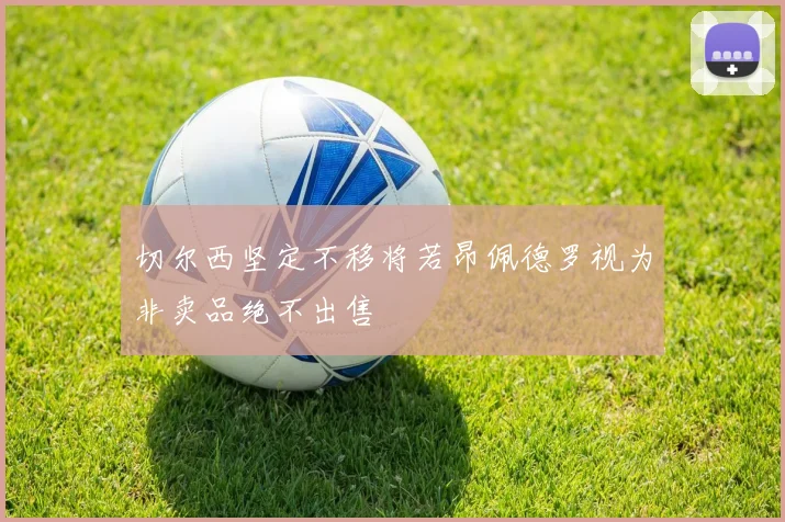 切尔西坚定不移将若昂佩德罗视为非卖品绝不出售