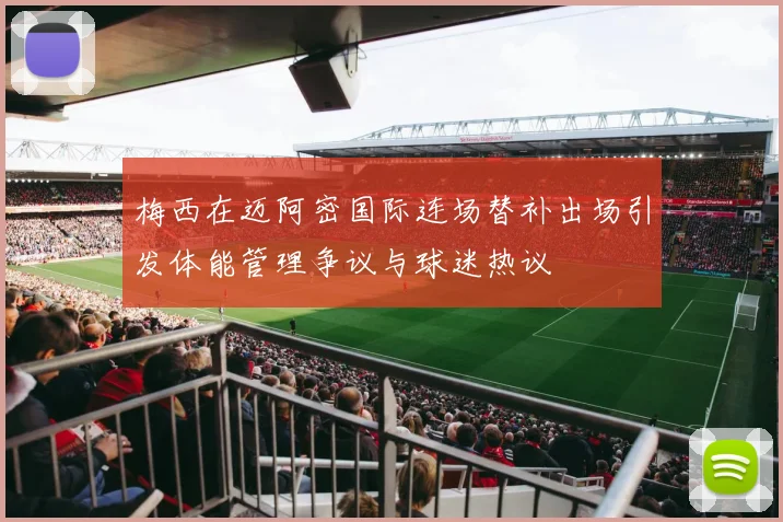 梅西在迈阿密国际连场替补出场引发体能管理争议与球迷热议