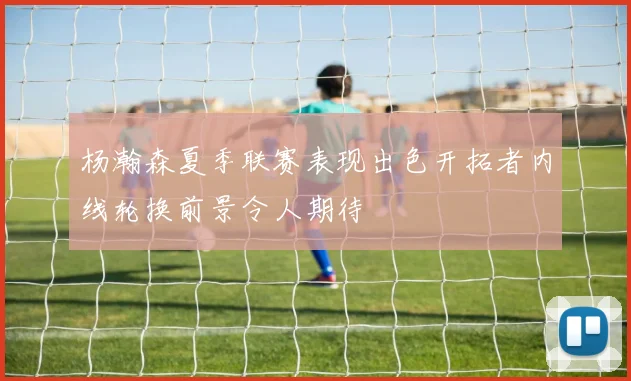 杨瀚森夏季联赛表现出色开拓者内线轮换前景令人期待