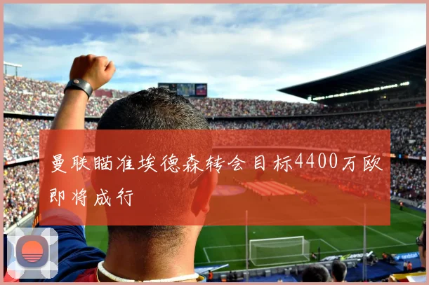 曼联瞄准埃德森转会目标4400万欧即将成行