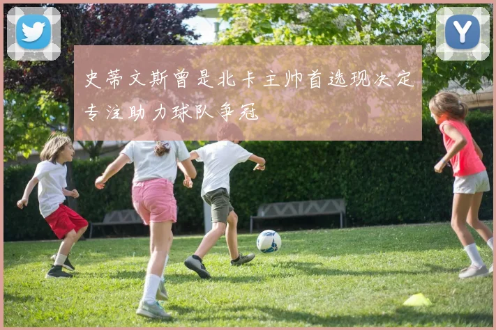 史蒂文斯曾是北卡主帅首选现决定专注助力球队争冠