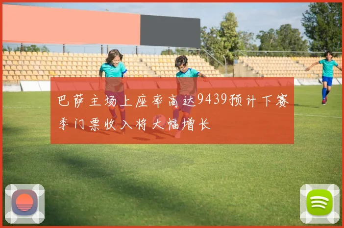 巴萨主场上座率高达9439预计下赛季门票收入将大幅增长