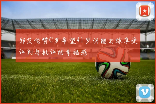 郭艾伦赞C罗希望41岁仍能打球享受评判与批评的幸福感