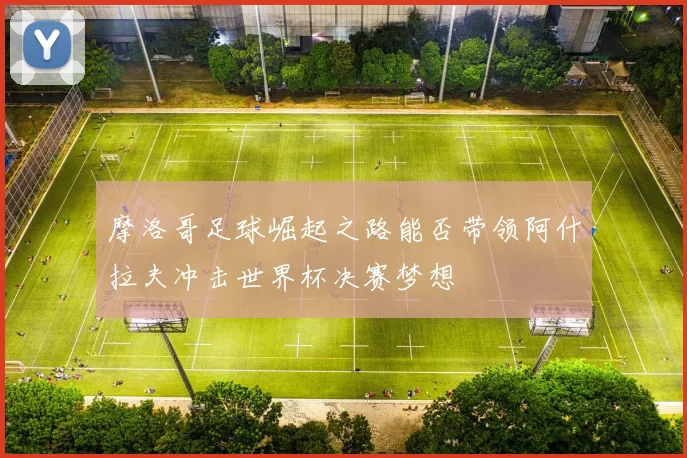 摩洛哥足球崛起之路能否带领阿什拉夫冲击世界杯决赛梦想