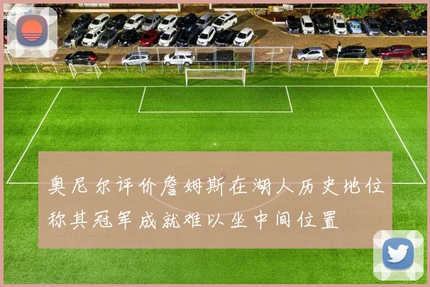 奥尼尔评价詹姆斯在湖人历史地位称其冠军成就难以坐中间位置