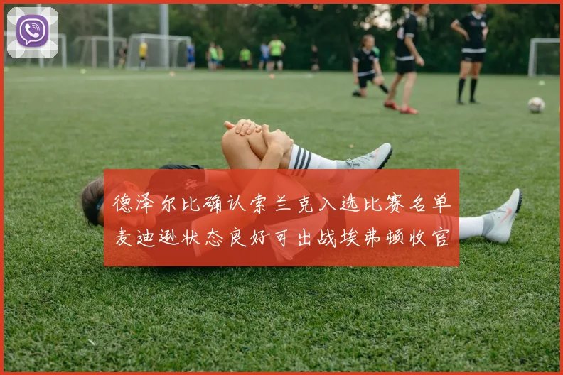 德泽尔比确认索兰克入选比赛名单麦迪逊状态良好可出战埃弗顿收官战