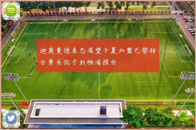 迪奥曼德表态渴望今夏加盟巴黎转会费或低于利物浦报价