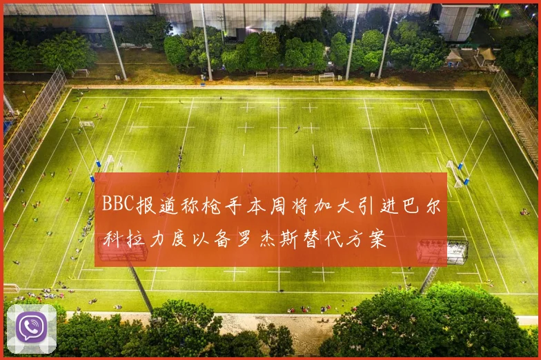 BBC报道称枪手本周将加大引进巴尔科拉力度以备罗杰斯替代方案