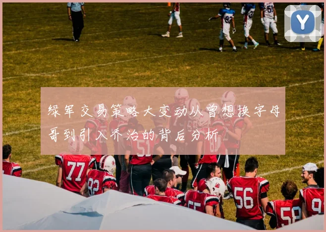 绿军交易策略大变动从曾想换字母哥到引入乔治的背后分析