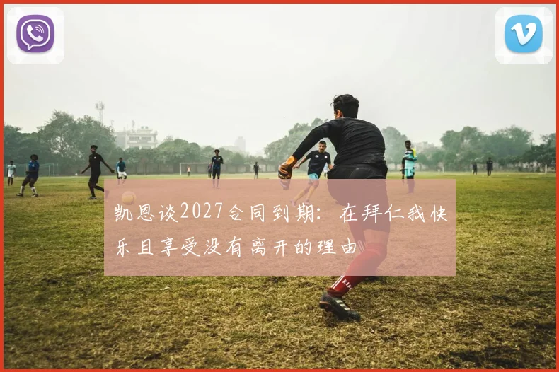 凯恩谈2027合同到期：在拜仁我快乐且享受没有离开的理由