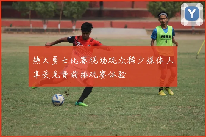 热火勇士比赛现场观众稀少媒体人享受免费前排观赛体验