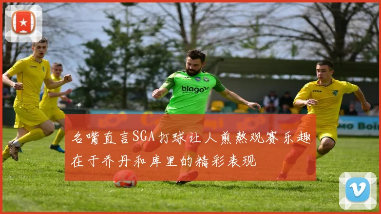 名嘴直言SGA打球让人煎熬观赛乐趣在于乔丹和库里的精彩表现