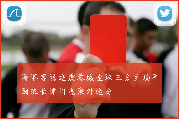 海港客场逆袭蓉城全取三分主场平副班长津门虎意外送分