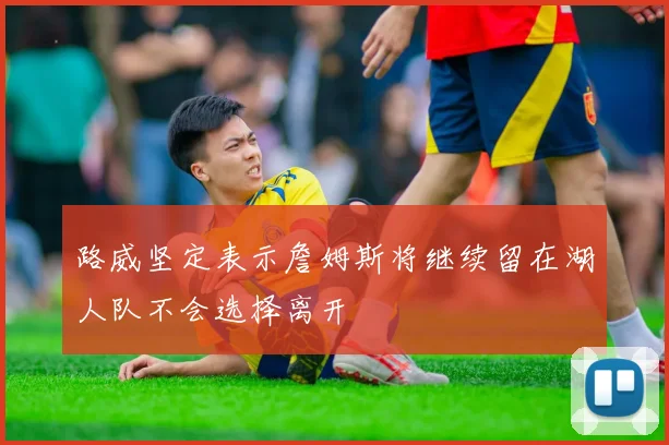 路威坚定表示詹姆斯将继续留在湖人队不会选择离开