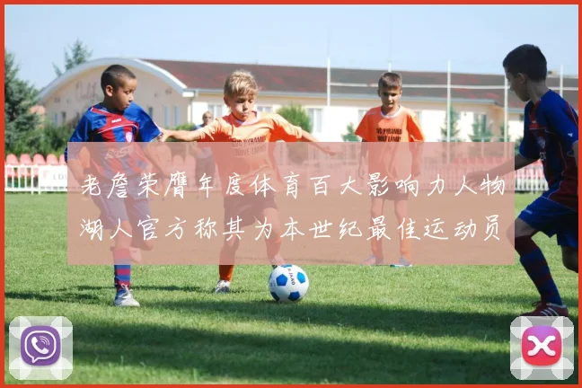 老詹荣膺年度体育百大影响力人物湖人官方称其为本世纪最佳运动员