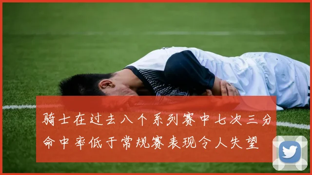骑士在过去八个系列赛中七次三分命中率低于常规赛表现令人失望