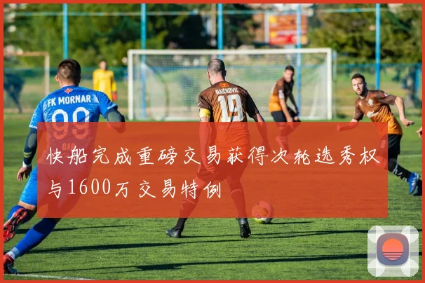 快船完成重磅交易获得次轮选秀权与1600万交易特例