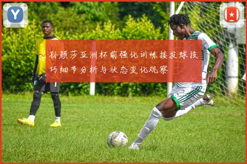 孙颖莎亚洲杯前强化训练接发球技巧细节分析与状态变化观察
