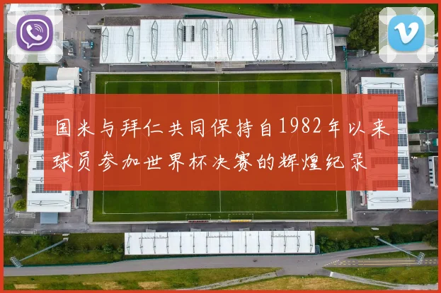 国米与拜仁共同保持自1982年以来球员参加世界杯决赛的辉煌纪录